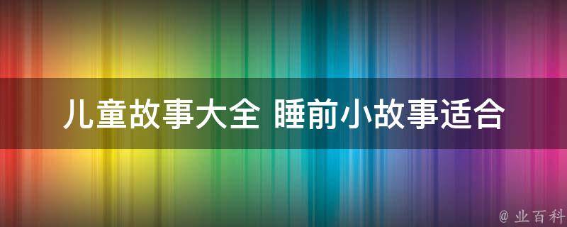 儿童故事大全 睡前小故事(适合3-6岁宝宝的100个精选睡前故事推荐)