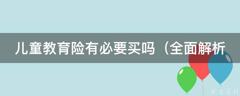 儿童教育险有必要买吗_全面解析儿童教育险的优缺点和选择指南