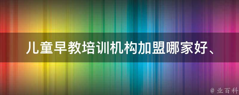 儿童早教培训机构加盟_哪家好、怎么选、加盟费用、品牌排行