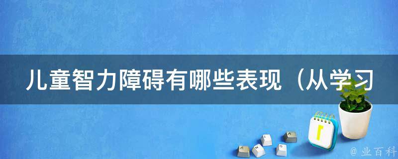 儿童智力障碍有哪些表现_从学习成绩到行为举止全面解析