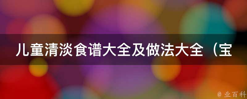 儿童清淡食谱大全及做法大全_宝宝营养菜谱推荐、健康饮食指南