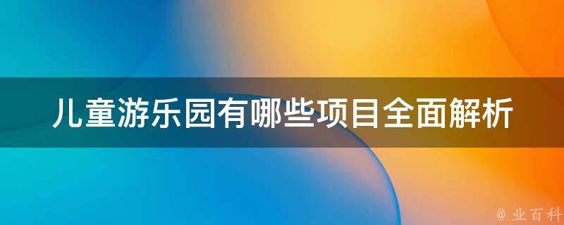 儿童游乐园有哪些项目(全面解析10大受欢迎的儿童游乐设施)。