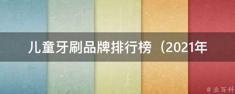 儿童牙刷品牌排行榜_2021年最受欢迎的10大牙刷品牌推荐