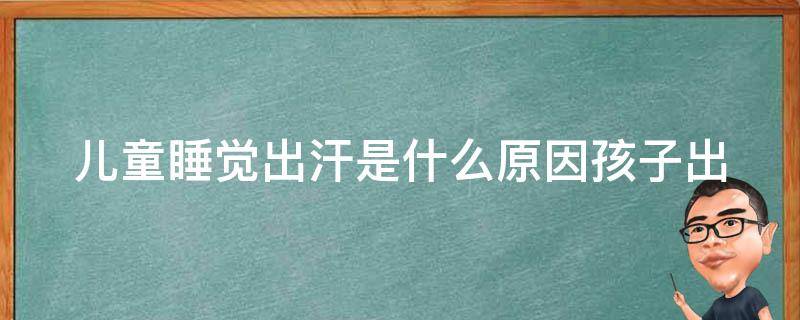 儿童睡觉出汗是什么原因_孩子出汗的5个可能原因及应对方法