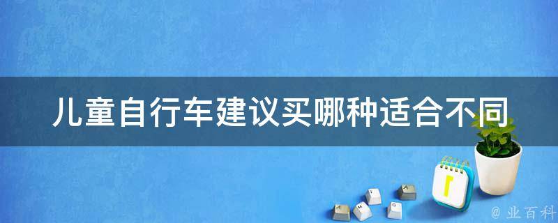 儿童自行车建议买哪种_适合不同年龄段的孩子，安全性高的品牌推荐。