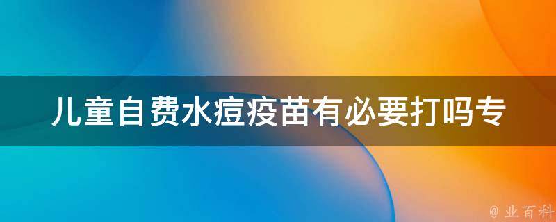 儿童自费水痘疫苗有必要打吗_专家解析：打水痘疫苗的优缺点及注意事项。