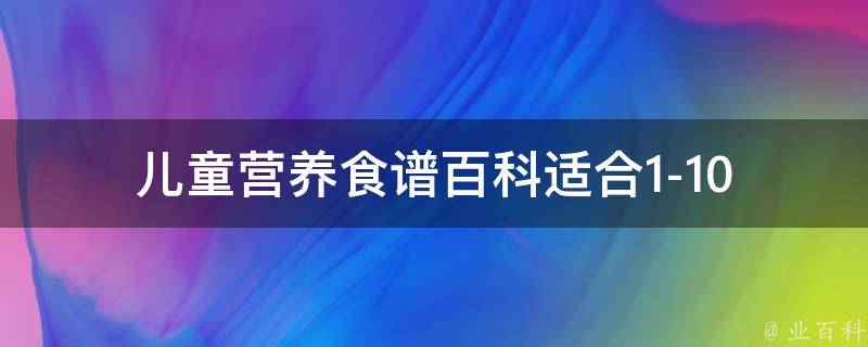 儿童营养食谱百科(适合1-10岁宝宝，健康成长必备)