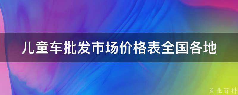 儿童车批发市场价格表_全国各地批发市场实时更新。