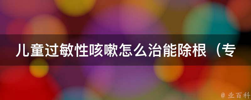 儿童过敏性咳嗽怎么治能除根_专家教你5个有效治疗方法