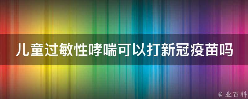 儿童过敏性哮喘可以打新冠疫苗吗(专家解答与注意事项)。