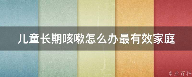 儿童长期咳嗽怎么办最有效_家庭常备的10种咳嗽止咳方法