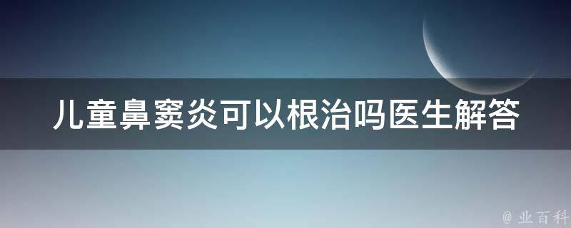 儿童鼻窦炎可以根治吗(医生解答治疗方法和预防措施)