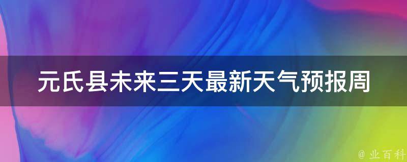 元氏县未来三天最新天气预报_周末出游必看，详细预测及气象提示