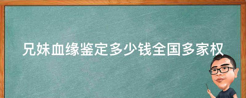 兄妹血缘鉴定多少钱(全国多家权威机构价格对比)