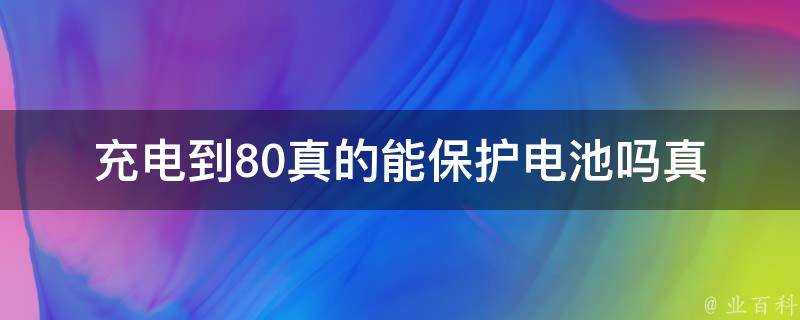 充电到80真的能保护电池吗_**揭秘