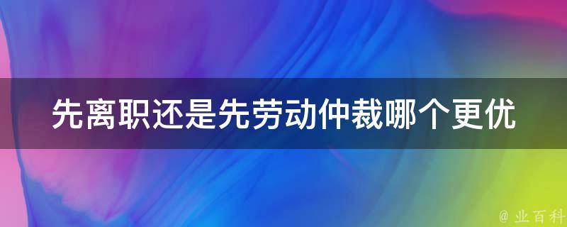 先离职还是先劳动仲裁_哪个更优选择