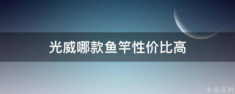 光威哪款鱼竿性价比高 