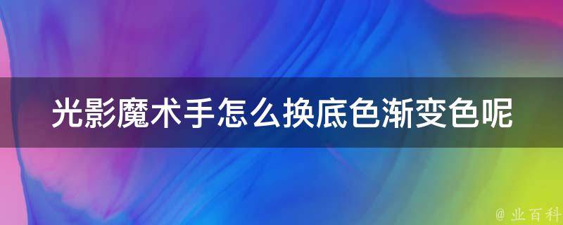 光影魔术手怎么换底色渐变色呢(简单易学的教程分享)