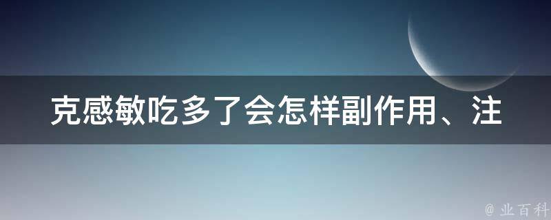 克感敏吃多了会怎样_副作用、注意事项、解决方法。