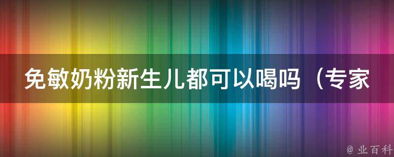 免敏奶粉新生儿都可以喝吗（专家解答：哪些新生儿适合喝免敏奶粉）