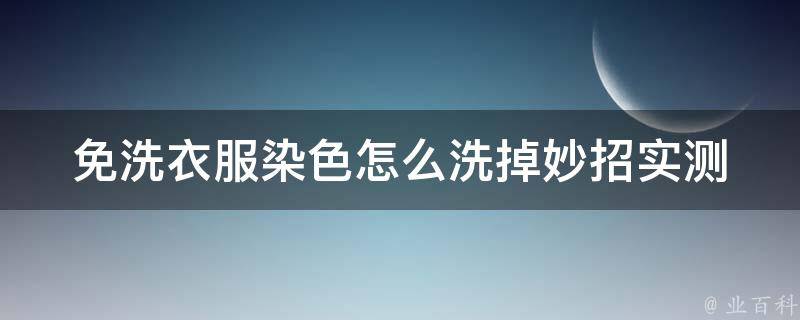 免洗衣服染色怎么洗掉妙招_实测有效的5种方法