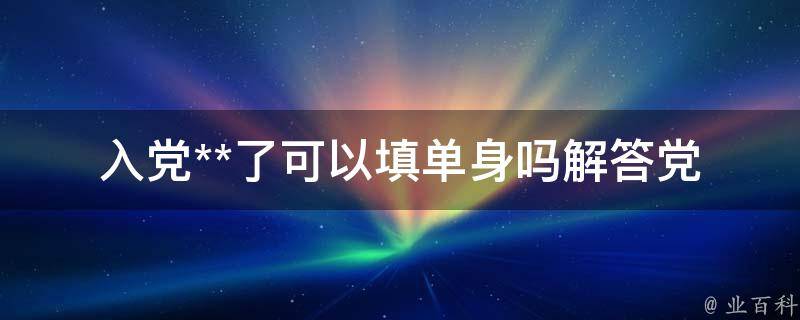 入党**了可以填单身吗_解答党员婚姻状况填报问题