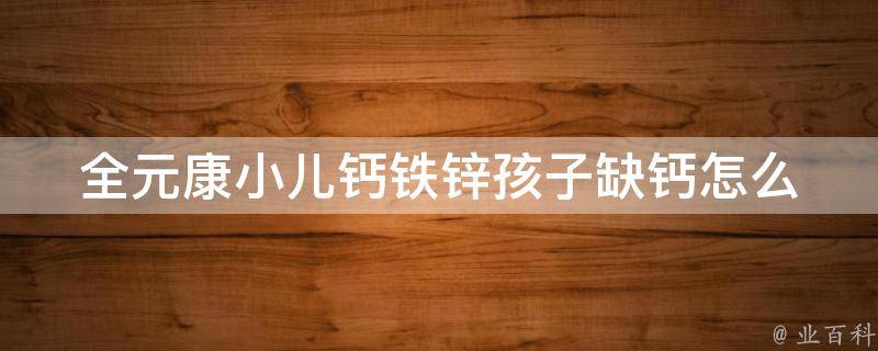 全元康小儿钙铁锌_孩子缺钙怎么办？推荐全元康小儿钙铁锌补充营养。