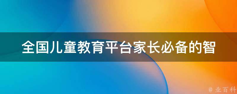 全国儿童教育平台_家长必备的智能教育工具推荐