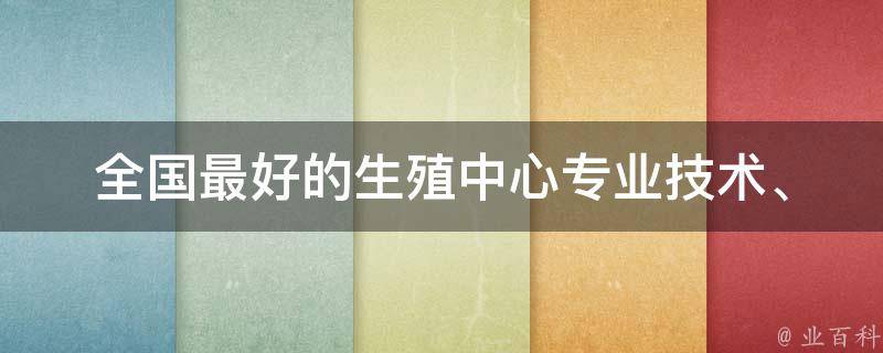 全国最好的生殖中心_专业技术、高成功率、口碑好评