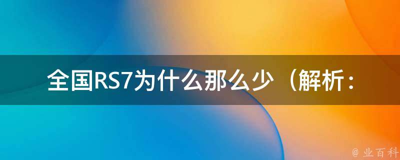 全国RS7为什么那么少_解析：市场需求、**、竞争等因素影响