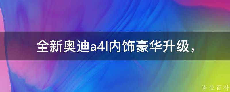 全新奥迪a4l内饰(豪华升级，科技感十足)。