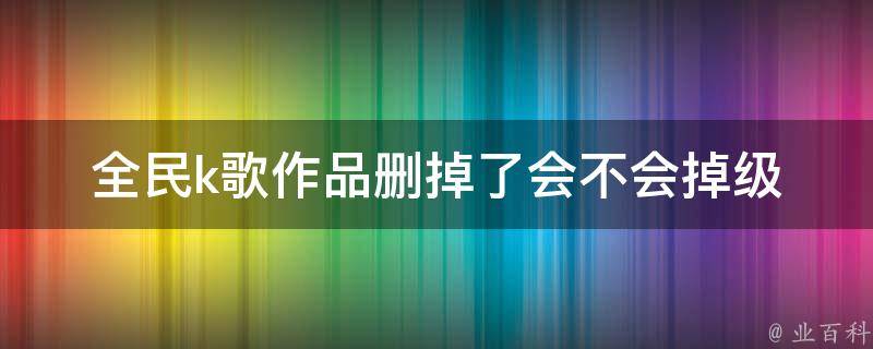 全民k歌作品删掉了会不会掉级 