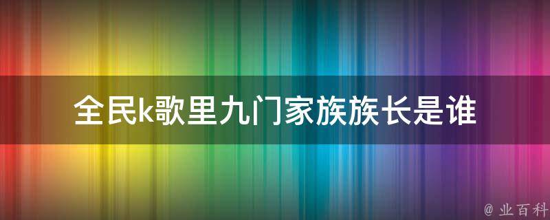 全民k歌里九门家族族长是谁 