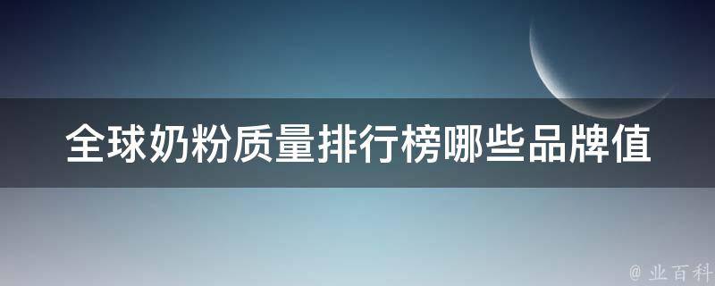 全球奶粉质量排行榜_哪些品牌值得信赖？top10品牌推荐。