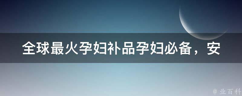 全球最火孕妇补品_孕妇必备，安全有效的10种补品推荐。