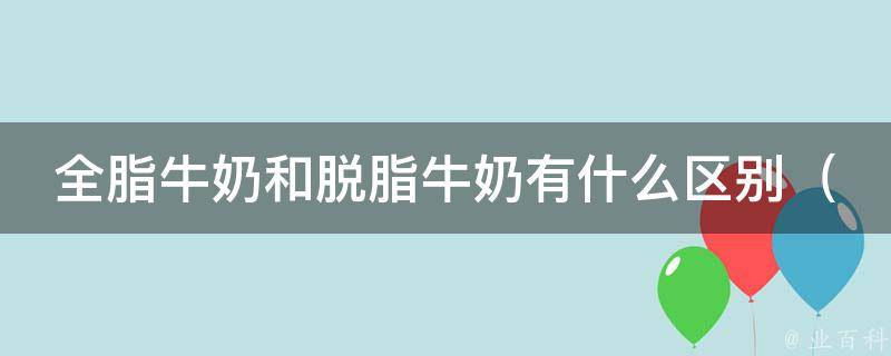 全脂牛奶和脱脂牛奶有什么区别（营养成分对比、适合减肥人群、哪种更健康）