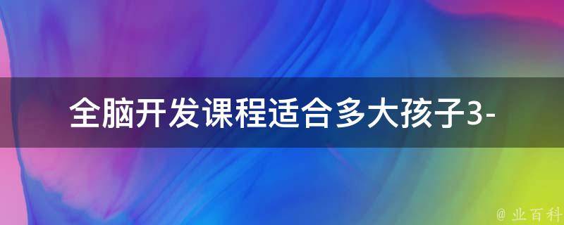 全脑开发课程适合多大孩子_3-12岁全脑开发课程推荐及家长必读