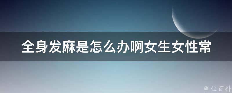 全身发麻是怎么办啊女生_女性常见病症状及治疗方法。