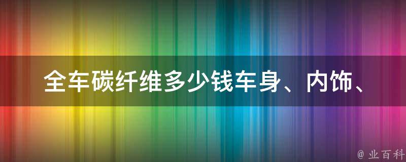 全车碳纤维多少钱(车身、内饰、轮毂等全方位改装，**一览)