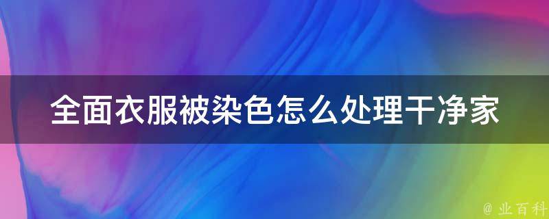 全面衣服被染色怎么处理干净_家庭常备清洁剂教你轻松应对