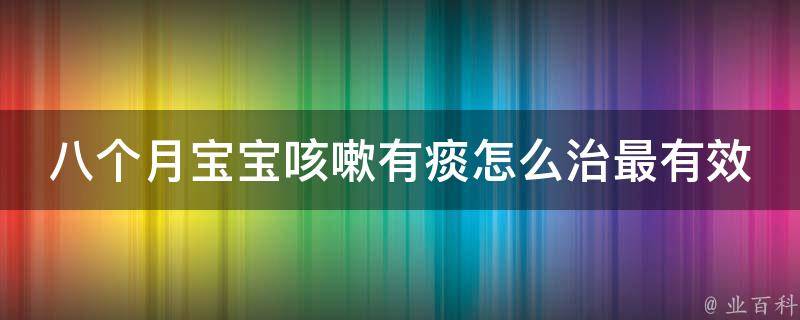 八个月宝宝咳嗽有痰怎么治最有效_家庭常备药物+医生推荐实用方法。