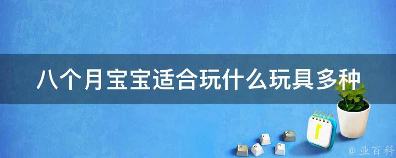 八个月宝宝适合玩什么玩具_多种玩具推荐，让宝宝快乐成长。