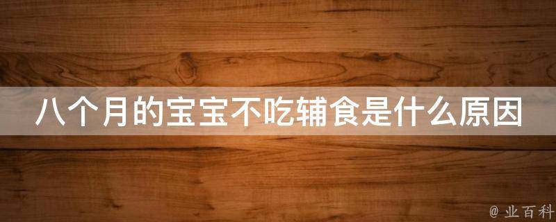 八个月的宝宝不吃辅食是什么原因_宝妈必看：解决宝宝不爱吃辅食的7个方法。