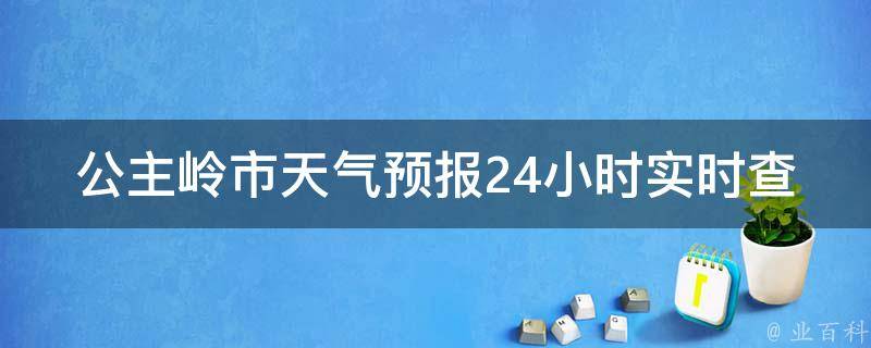 公主岭市天气预报24小时实时查询(今日天气变幻莫测，如何准确获取最新天气信息？)