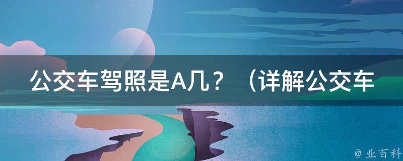 公交车**是A几？_详解公交车驾驶员考试科目、难点与备考技巧