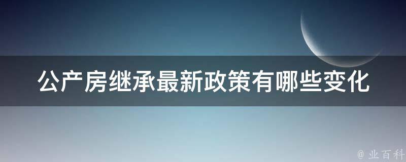 公产房继承最新政策(有哪些变化需要了解)