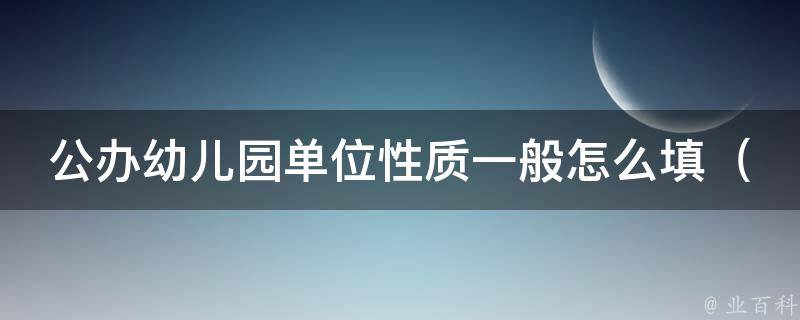 公办幼儿园单位性质一般怎么填（详解填写公办幼儿园单位性质的方法和注意事项）