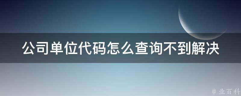 公司单位代码怎么查询不到_解决方法大全