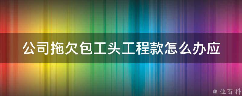 公司拖欠包工头工程款怎么办_应该如何维护自己的权益