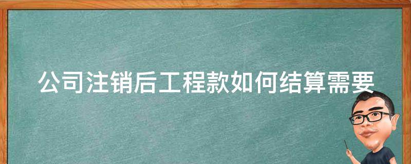 公司注销后工程款如何结算(需要注意哪些问题)